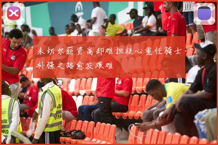 米切尔薪资高却难担核心重任骑士补强之路愈发艰难