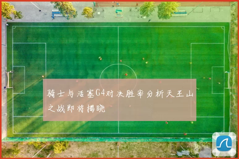 骑士与活塞G4对决胜率分析天王山之战即将揭晓