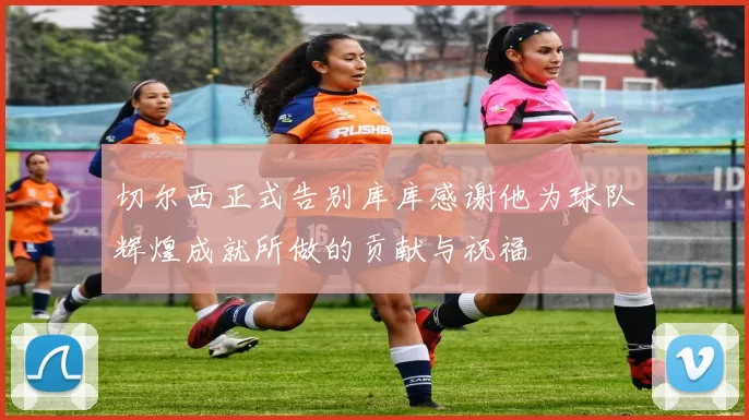 切尔西正式告别库库感谢他为球队辉煌成就所做的贡献与祝福