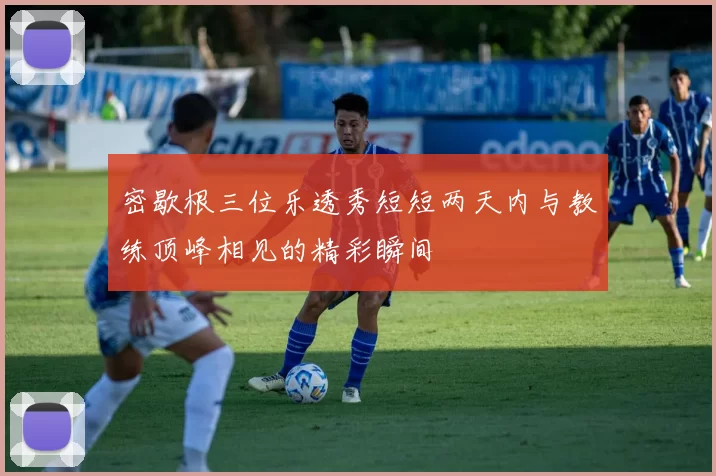 密歇根三位乐透秀短短两天内与教练顶峰相见的精彩瞬间