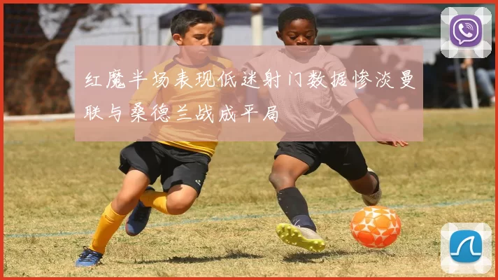 红魔半场表现低迷射门数据惨淡曼联与桑德兰战成平局