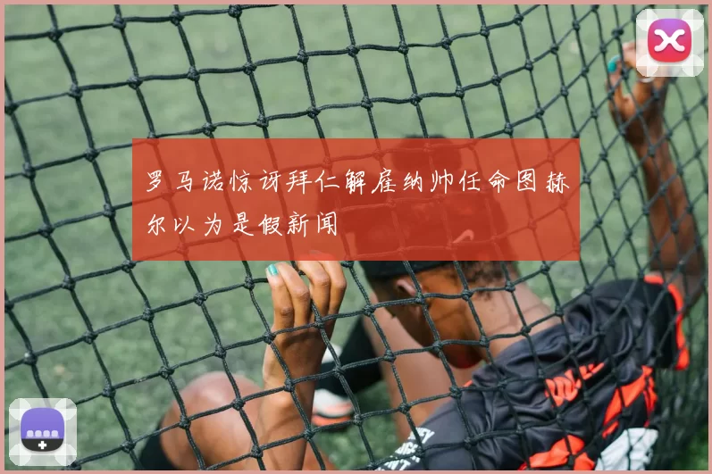 罗马诺惊讶拜仁解雇纳帅任命图赫尔以为是假新闻