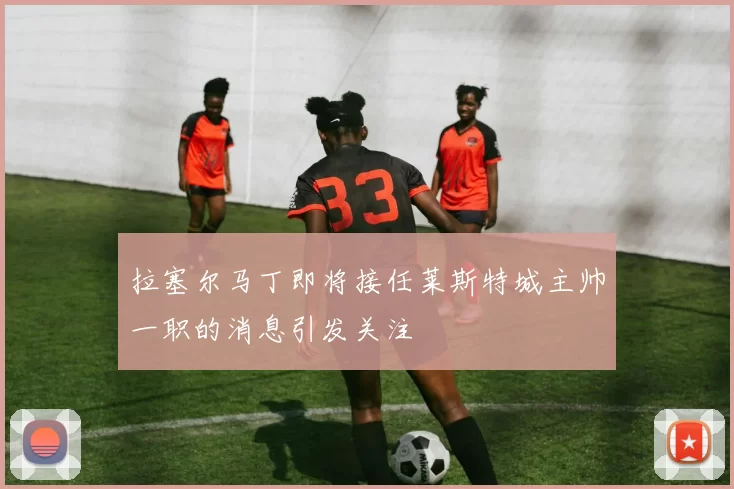 拉塞尔马丁即将接任莱斯特城主帅一职的消息引发关注