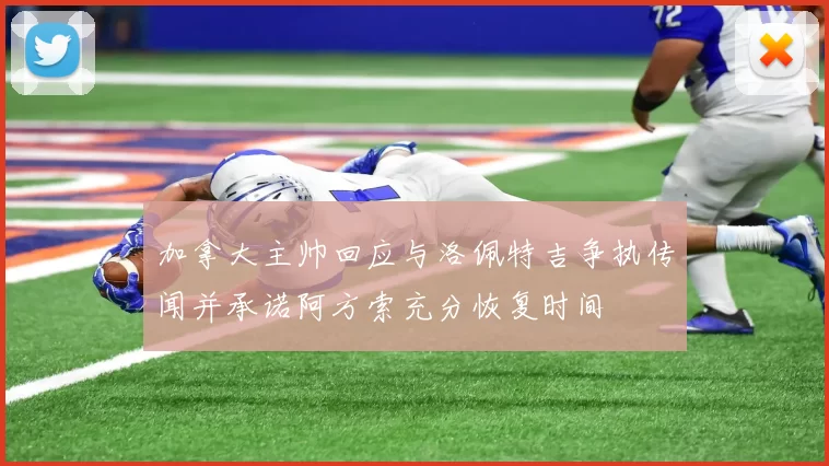加拿大主帅回应与洛佩特吉争执传闻并承诺阿方索充分恢复时间