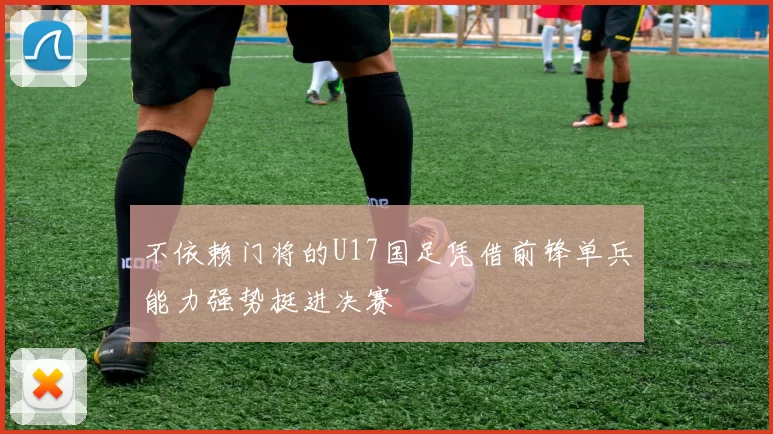 不依赖门将的U17国足凭借前锋单兵能力强势挺进决赛