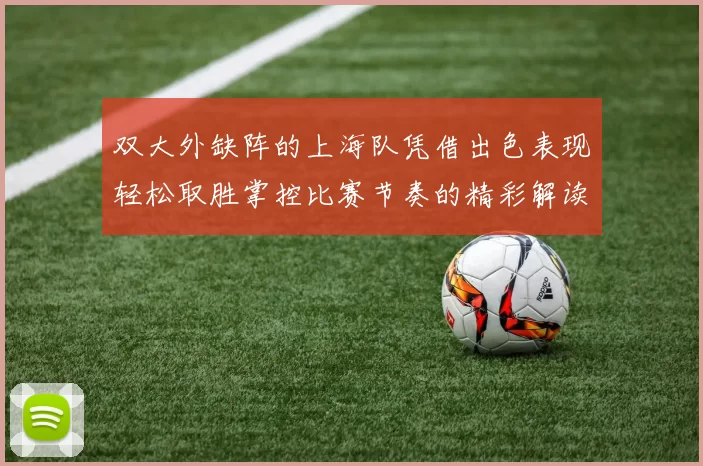 双大外缺阵的上海队凭借出色表现轻松取胜掌控比赛节奏的精彩解读