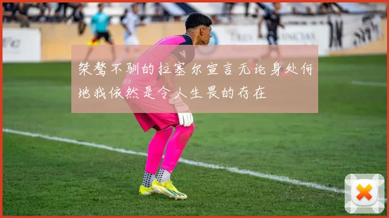 桀骜不驯的拉塞尔宣言无论身处何地我依然是令人生畏的存在